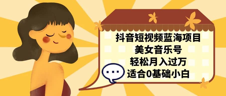 抖音短视频蓝海项目，美女音乐号，轻松月入过万 适合小白（教程+100G素材）网创吧-网创项目资源站-副业项目-创业项目-搞钱项目念念云网创