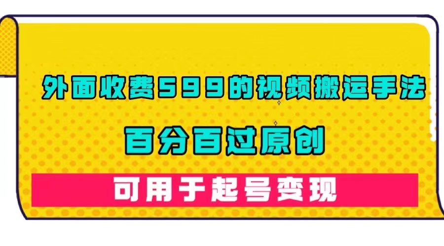 外面收费599的视频搬运手法，百分百过原创，可用起号变现网创吧-网创项目资源站-副业项目-创业项目-搞钱项目念念云网创