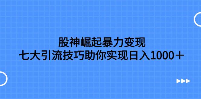 股神崛起暴力变现，七大引流技巧助你日入1000＋，按照流程操作没有经验也可快速上手网创吧-网创项目资源站-副业项目-创业项目-搞钱项目念念云网创