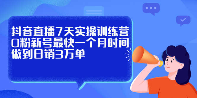 抖音直播7天实操训练营，0粉新号最快一个月时间做到日销3万单网创吧-网创项目资源站-副业项目-创业项目-搞钱项目念念云网创