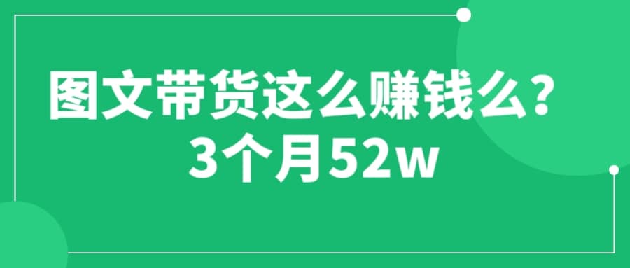 图文带货这么赚钱么? 3个月52W 图文带货运营加强课网创吧-网创项目资源站-副业项目-创业项目-搞钱项目念念云网创