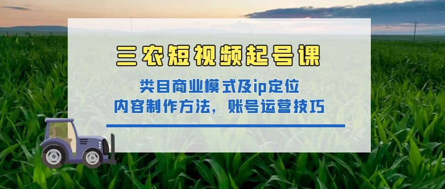 三农短视频起号课：三农类目商业模式及ip定位，内容制作方法，账号运营技巧网创吧-网创项目资源站-副业项目-创业项目-搞钱项目念念云网创
