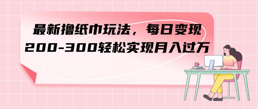 最新撸纸巾玩法，每日变现 200-300轻松实现月入过万网创吧-网创项目资源站-副业项目-创业项目-搞钱项目念念云网创
