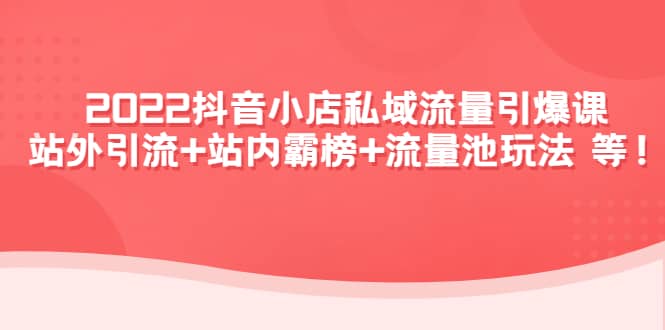 2022抖音小店私域流量引爆课：站外Y.L+站内霸榜+流量池玩法等等网创吧-网创项目资源站-副业项目-创业项目-搞钱项目念念云网创