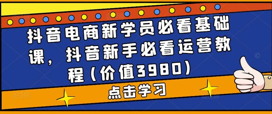 抖音电商新学员必看基础课，抖音新手必看运营教程(价值3980)网创吧-网创项目资源站-副业项目-创业项目-搞钱项目念念云网创