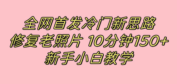 全网首发冷门新思路，修复老照片，10分钟收益150+，适合新手操作的项目网创吧-网创项目资源站-副业项目-创业项目-搞钱项目念念云网创