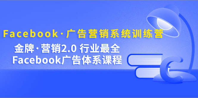 Facebook·广告营销系统训练营：金牌·营销2.0 行业最全Facebook广告·体系网创吧-网创项目资源站-副业项目-创业项目-搞钱项目念念云网创
