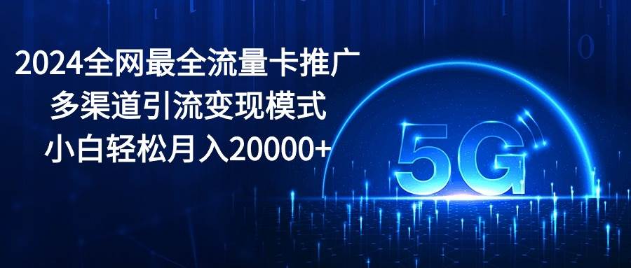 2024全网最全流量卡推广多渠道引流变现模式，小白轻松月入20000+网创吧-网创项目资源站-副业项目-创业项目-搞钱项目念念云网创