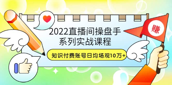 2022直播间操盘手系列实战课程：知识付费账号日均场观10万+(21节视频课)网创吧-网创项目资源站-副业项目-创业项目-搞钱项目念念云网创