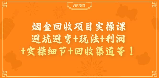烟盒回收项目实操课：避坑避弯+玩法+利润+实操细节+回收渠道等网创吧-网创项目资源站-副业项目-创业项目-搞钱项目念念云网创