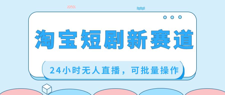淘宝短剧新赛道，24小时无人直播，可批量操作网创吧-网创项目资源站-副业项目-创业项目-搞钱项目念念云网创