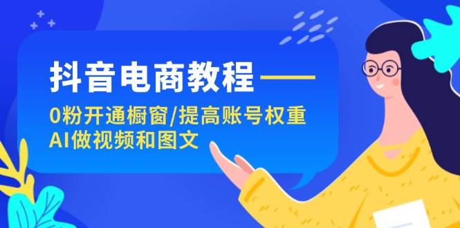 抖音电商教程：0粉开通橱窗/提高账号权重/AI做视频和图文网创吧-网创项目资源站-副业项目-创业项目-搞钱项目念念云网创