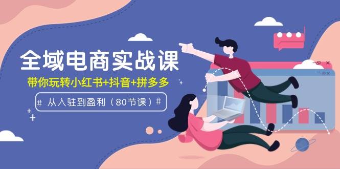 全域电商实战课：从入驻到盈利，带你玩转小红书+抖音+拼多多（80节课）网创吧-网创项目资源站-副业项目-创业项目-搞钱项目念念云网创