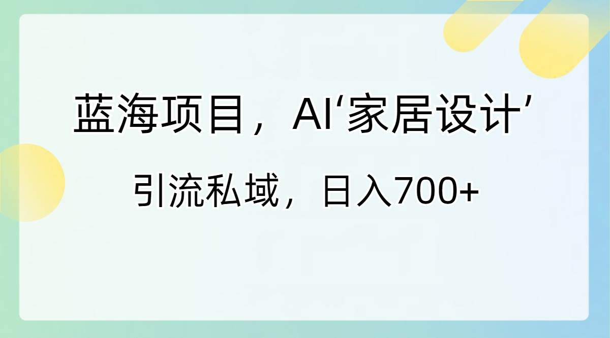 蓝海项目，AI‘家居设计’ 引流私域，日入700+网创吧-网创项目资源站-副业项目-创业项目-搞钱项目念念云网创