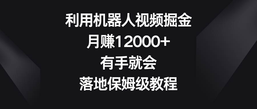 利用机器人视频掘金，月赚12000+，有手就会，落地保姆级教程网创吧-网创项目资源站-副业项目-创业项目-搞钱项目念念云网创