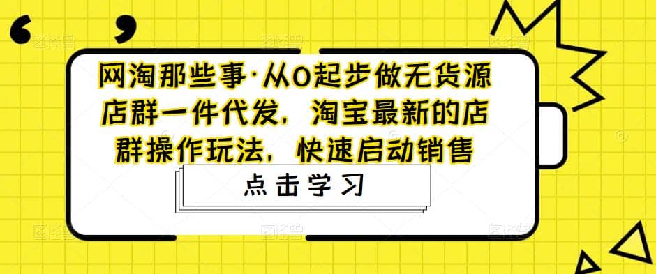 从0起步做无货源店群一件代发，淘宝最新的店群操作玩法，快速启动销售网创吧-网创项目资源站-副业项目-创业项目-搞钱项目念念云网创