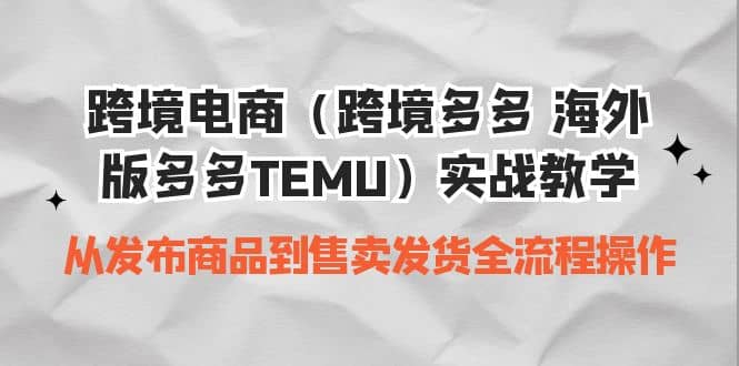跨境电商（跨境多多 海外版多多TEMU）实操教学 从发布商品到售卖发货全流程网创吧-网创项目资源站-副业项目-创业项目-搞钱项目念念云网创