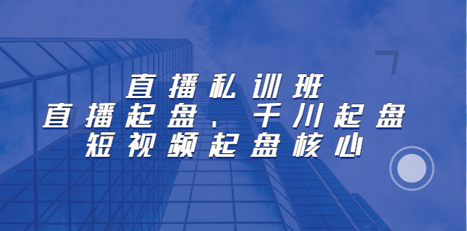直播私训班：直播起盘、千川起盘、短视频起盘核心网创吧-网创项目资源站-副业项目-创业项目-搞钱项目念念云网创