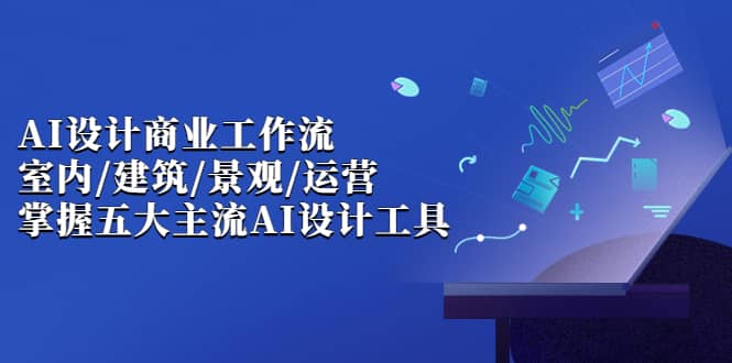 AI设计商业·工作流，室内·建筑·景观·运营，掌握五大主流AI设计工具网创吧-网创项目资源站-副业项目-创业项目-搞钱项目念念云网创