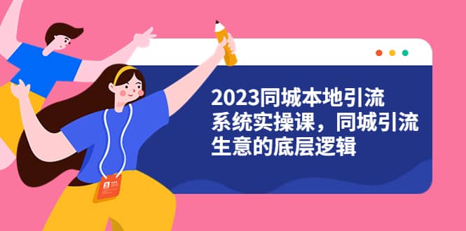 2023同城本地引流系统实操课，同城引流生意的底层逻辑（31节视频课）网创吧-网创项目资源站-副业项目-创业项目-搞钱项目念念云网创