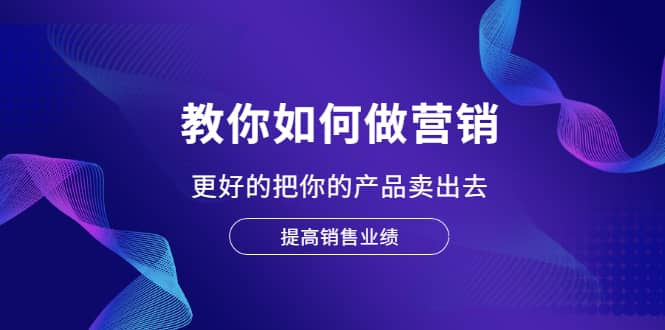 教你如何做营销，更好的把你的产品卖出去 提高销售业绩网创吧-网创项目资源站-副业项目-创业项目-搞钱项目念念云网创