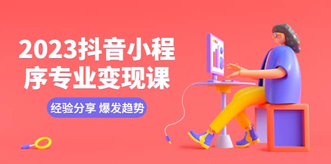 2023抖音小程序专业变现课 经验分享 爆发趋势 变现逻辑 养高权重号 剪辑等网创吧-网创项目资源站-副业项目-创业项目-搞钱项目念念云网创