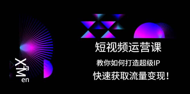 短视频运营课：教你如何打造超级IP，快速获取流量变现网创吧-网创项目资源站-副业项目-创业项目-搞钱项目念念云网创