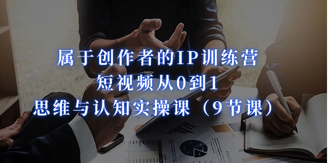 属于创作者的IP训练营：短视频从0到1、思维与认知实操课（9节课）网创吧-网创项目资源站-副业项目-创业项目-搞钱项目念念云网创