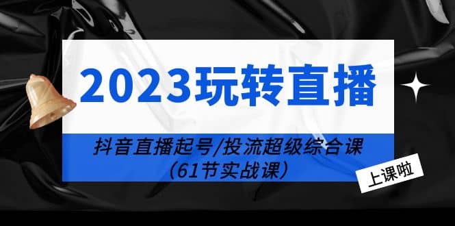 2023玩转直播线上课：抖音直播起号-投流超级干货（61节实战课）网创吧-网创项目资源站-副业项目-创业项目-搞钱项目念念云网创