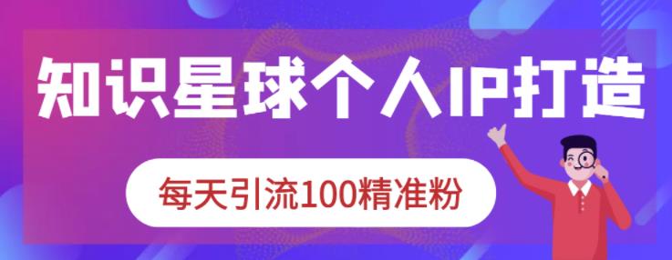 知识星球个人IP打造系列课程，每天引流100精准粉网创吧-网创项目资源站-副业项目-创业项目-搞钱项目念念云网创