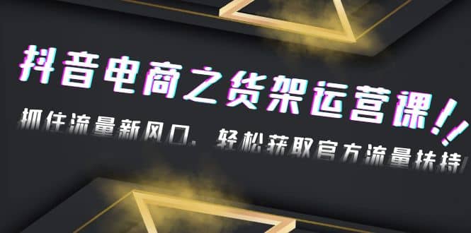 2023抖音电商之货架运营课：抓住流量新风口，轻松获取官方流量扶持网创吧-网创项目资源站-副业项目-创业项目-搞钱项目念念云网创