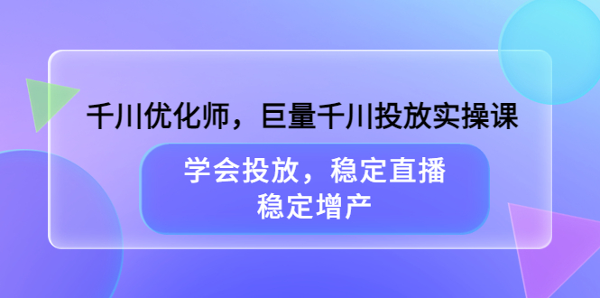 千川优化师，巨量千川投放实操课，学会投放，稳定直播，稳定增产网创吧-网创项目资源站-副业项目-创业项目-搞钱项目念念云网创