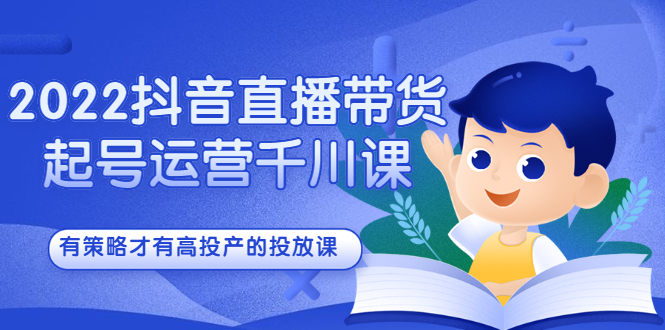 2022抖音直播带货起号运营千川课，有策略才有高投产的投放课网创吧-网创项目资源站-副业项目-创业项目-搞钱项目念念云网创