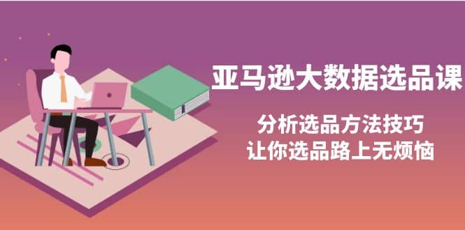 亚马逊大数据选品课：分析选品方法技巧，让你选品路上无烦恼网创吧-网创项目资源站-副业项目-创业项目-搞钱项目念念云网创