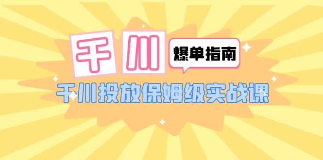 千川-爆单实战指南：千川投放保姆级实战课（22节课时）网创吧-网创项目资源站-副业项目-创业项目-搞钱项目念念云网创