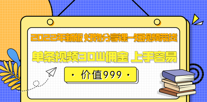 2022年新版 好物分享课-短视频带货：单条视频30W佣金 上手容易（价值999）网创吧-网创项目资源站-副业项目-创业项目-搞钱项目念念云网创