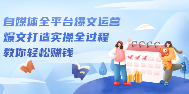 自媒体全平台爆文运营，爆文打造实操全过程【视频课程】网创吧-网创项目资源站-副业项目-创业项目-搞钱项目念念云网创