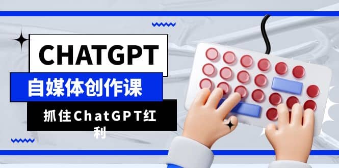 ChatGPT自媒体创作课，抓住ChatGPT红利，助你创作效率提升10倍网创吧-网创项目资源站-副业项目-创业项目-搞钱项目念念云网创