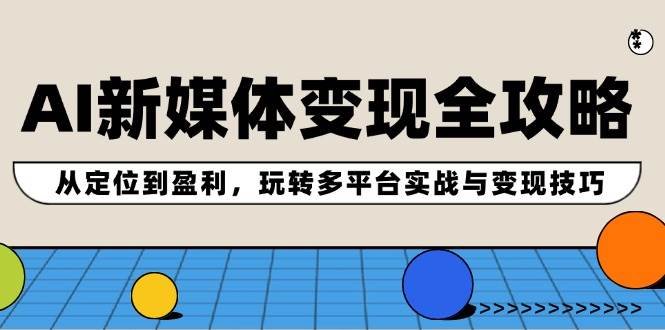 AI新媒体变现全攻略：从定位到盈利，玩转多平台实战与变现技巧网创吧-网创项目资源站-副业项目-创业项目-搞钱项目念念云网创