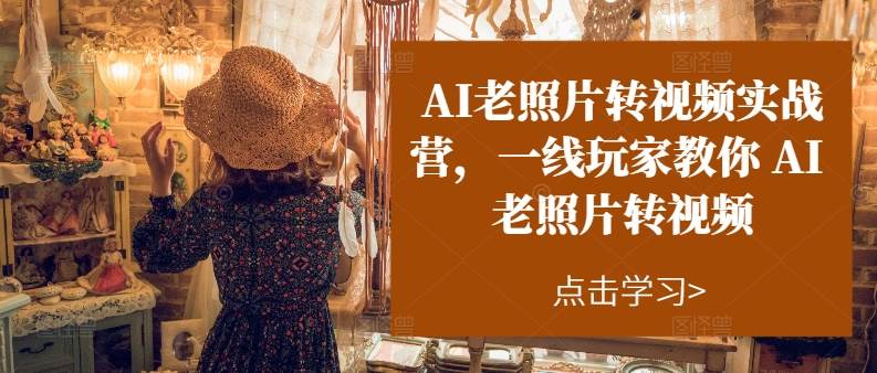 AI老照片转视频实操训练营，一线玩家教你AI老照片转视频网创吧-网创项目资源站-副业项目-创业项目-搞钱项目念念云网创