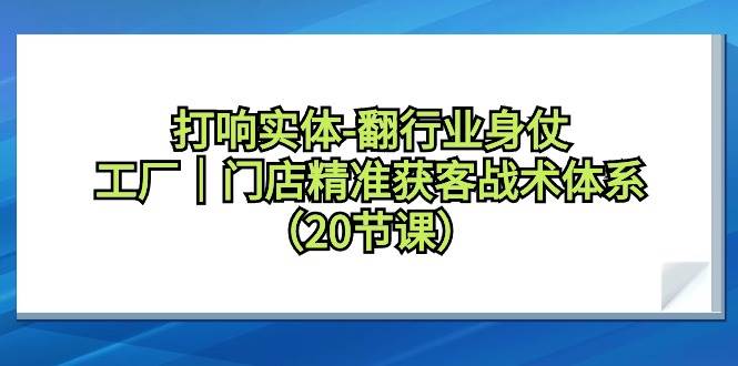 打响实体-翻行业身仗，工厂｜门店精准获客战术体系（20节课）网创吧-网创项目资源站-副业项目-创业项目-搞钱项目念念云网创