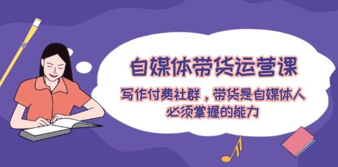 自媒体带货运营课：写作付费社群，带货是自媒体人必须掌握的能力网创吧-网创项目资源站-副业项目-创业项目-搞钱项目念念云网创