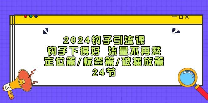 2024钩子·引流课：钩子下得好 流量不再愁，定位篇/标签篇/破播放篇/24节网创吧-网创项目资源站-副业项目-创业项目-搞钱项目念念云网创
