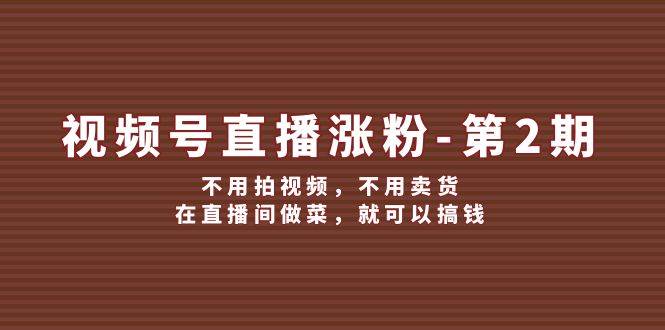视频号/直播涨粉-第2期，不用拍视频，不用卖货，在直播间做菜，就可以搞钱网创吧-网创项目资源站-副业项目-创业项目-搞钱项目念念云网创
