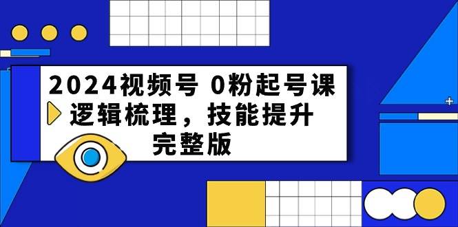 2024视频号 0粉起号课，逻辑梳理，技能提升，完整版网创吧-网创项目资源站-副业项目-创业项目-搞钱项目念念云网创