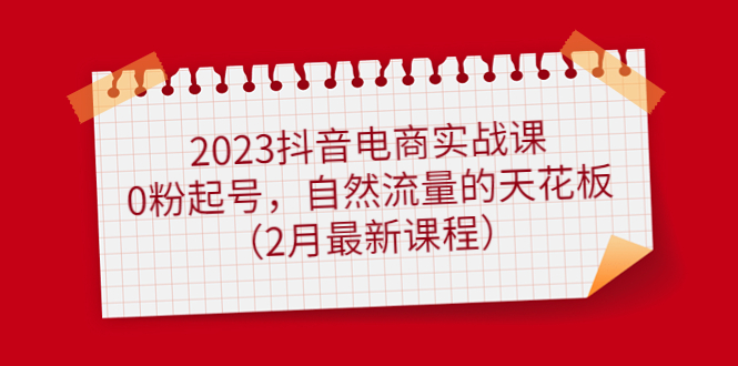 2023抖音电商实战课：0粉起号，自然流量的天花板（2月最新课程）网创吧-网创项目资源站-副业项目-创业项目-搞钱项目念念云网创
