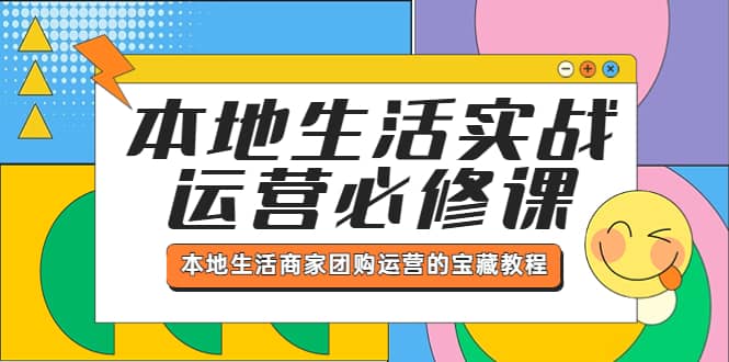 本地生活实战运营必修课，本地生活商家-团购运营的宝藏教程网创吧-网创项目资源站-副业项目-创业项目-搞钱项目念念云网创