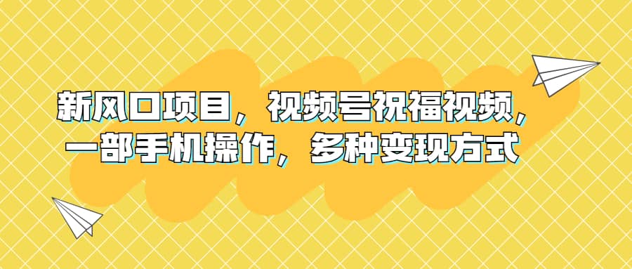 新风口项目，视频号祝福视频，一部手机操作，多种变现方式网创吧-网创项目资源站-副业项目-创业项目-搞钱项目念念云网创