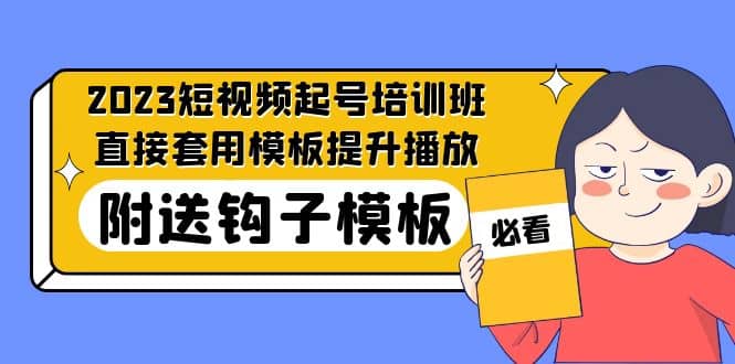 2023最新短视频起号培训班：直接套用模板提升播放，附送钩子模板-31节课网创吧-网创项目资源站-副业项目-创业项目-搞钱项目念念云网创