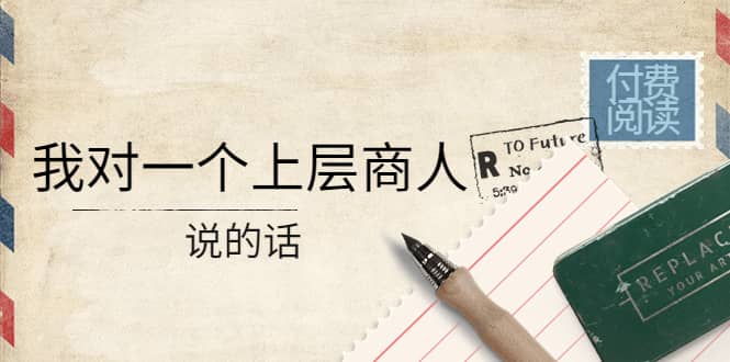 某公众号付费阅读：我对一个上层商人说的话网创吧-网创项目资源站-副业项目-创业项目-搞钱项目念念云网创